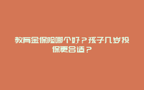 教育金保险哪个好？孩子几岁投保更合适？