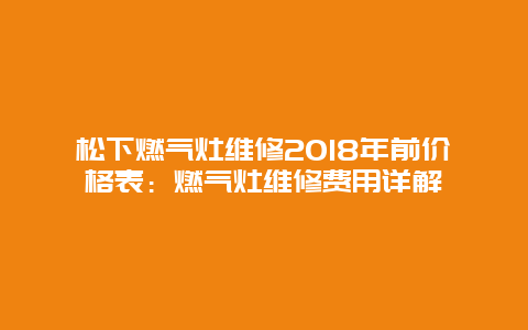 松下燃气灶维修2018年前价格表：燃气灶维修费用详解