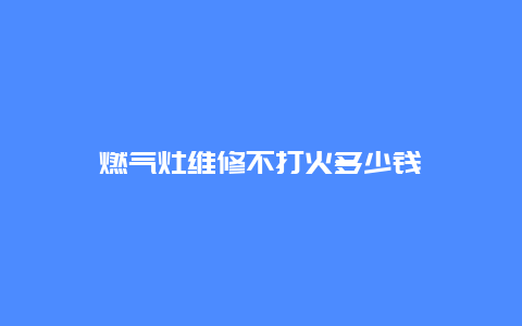 燃气灶维修不打火多少钱