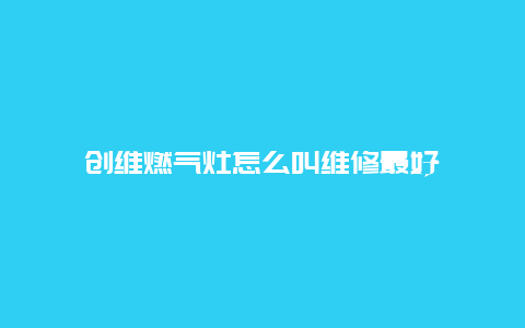 创维燃气灶怎么叫维修最好