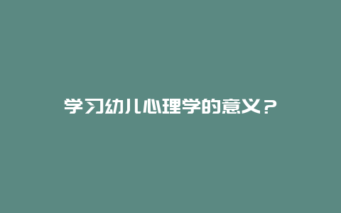 学习幼儿心理学的意义？