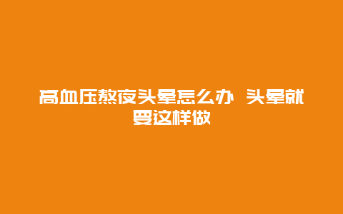 高血压熬夜头晕怎么办 头晕就要这样做