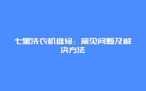 七星洗衣机维修：常见问题及解决方法