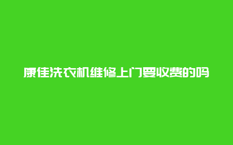 康佳洗衣机维修上门要收费的吗