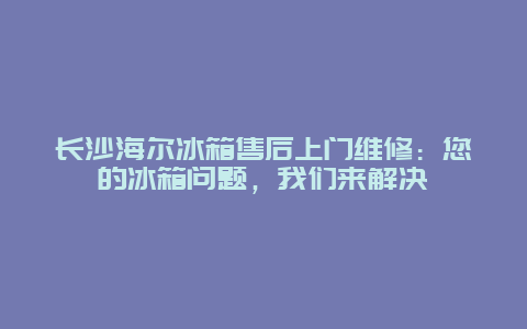 长沙海尔冰箱售后上门维修：您的冰箱问题，我们来解决