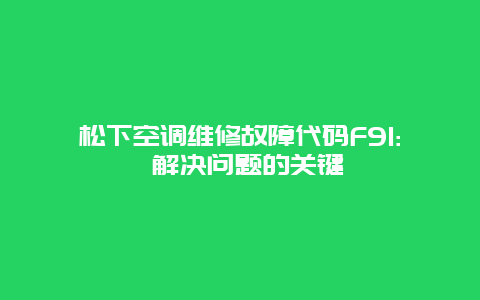 松下空调维修故障代码F91: 解决问题的关键