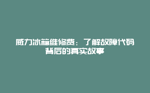 威力冰箱维修费：了解故障代码背后的真实故事