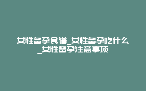 女性备孕食谱_女性备孕吃什么_女性备孕注意事项