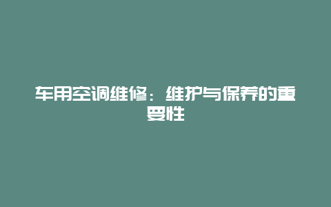 车用空调维修：维护与保养的重要性