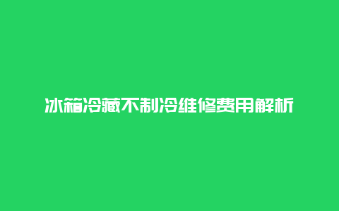 冰箱冷藏不制冷维修费用解析