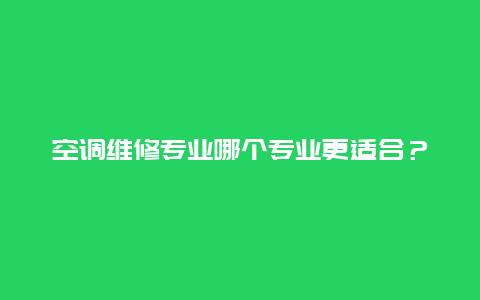 空调维修专业哪个专业更适合？