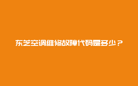 东芝空调维修故障代码是多少？