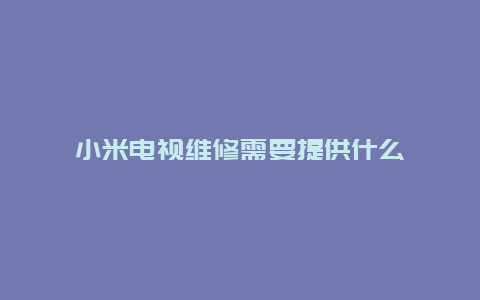 小米电视维修需要提供什么