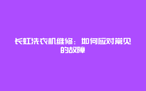 长虹洗衣机维修：如何应对常见的故障