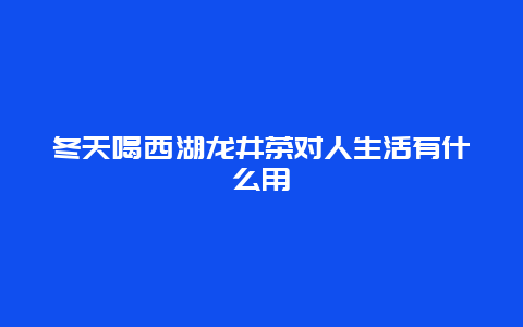 冬天喝西湖龙井茶对人生活有什么用