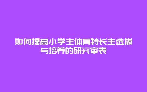 如何提高小学生体育特长生选拔与培养的研究审表