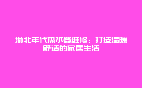 渝北年代热水器维修：打造温暖舒适的家居生活