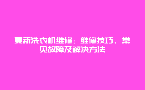 夏新洗衣机维修：维修技巧、常见故障及解决方法