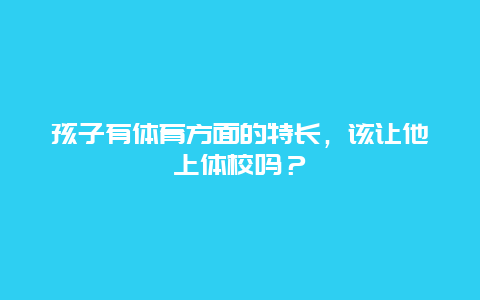 孩子有体育方面的特长，该让他上体校吗？