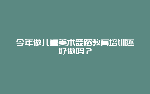 今年做儿童美术舞蹈教育培训还好做吗？