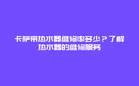 卡萨帝热水器维修率多少？了解热水器的维修服务