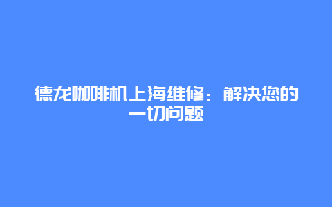 德龙咖啡机上海维修：解决您的一切问题