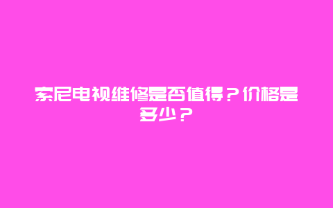 索尼电视维修是否值得？价格是多少？