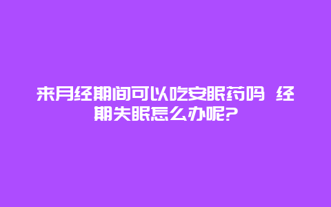 来月经期间可以吃安眠药吗 经期失眠怎么办呢?