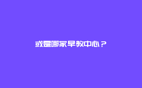 或是哪家早教中心？