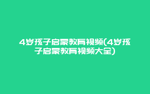 4岁孩子启蒙教育视频(4岁孩子启蒙教育视频大全)