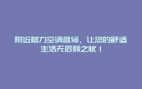 附近格力空调维修，让您的舒适生活无后顾之忧！