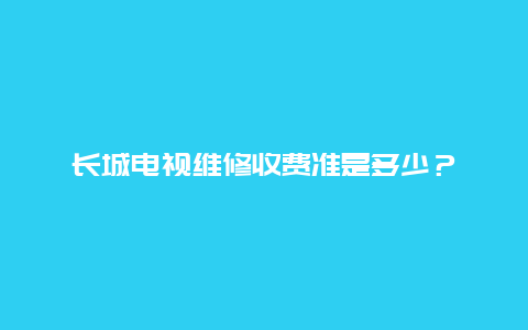 长城电视维修收费准是多少？