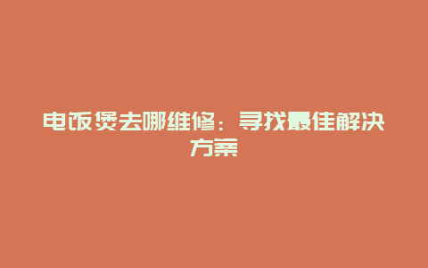 电饭煲去哪维修：寻找最佳解决方案