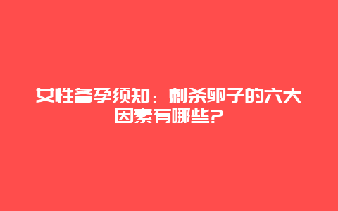 女性备孕须知：刺杀卵子的六大因素有哪些?