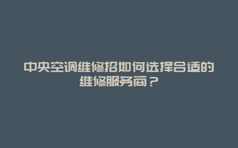 中央空调维修招如何选择合适的维修服务商？