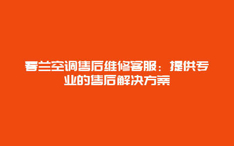 春兰空调售后维修客服：提供专业的售后解决方案