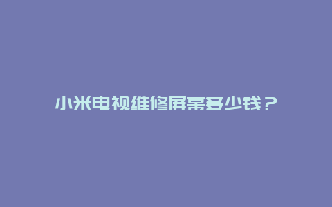 小米电视维修屏幕多少钱？