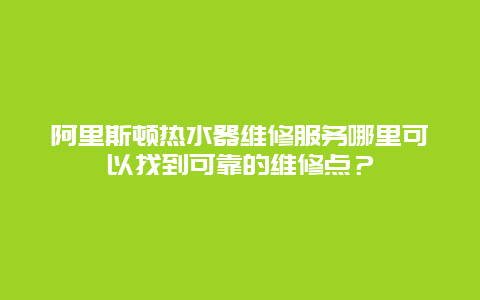 阿里斯顿热水器维修服务哪里可以找到可靠的维修点？