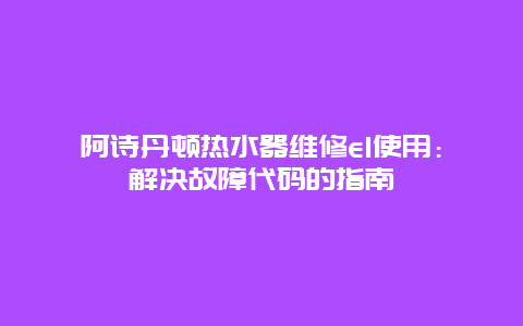 阿诗丹顿热水器维修e1使用：解决故障代码的指南