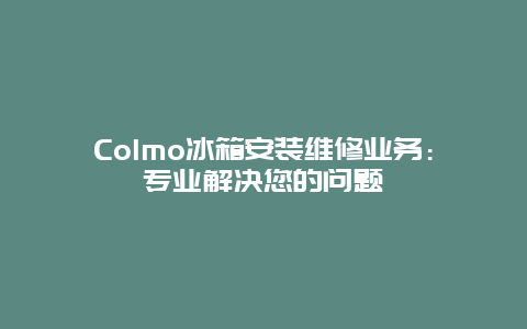 Colmo冰箱安装维修业务：专业解决您的问题