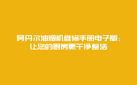 阿丹尔油烟机维修手册电子版：让您的厨房更干净整洁