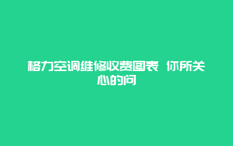 格力空调维修收费图表 你所关心的问