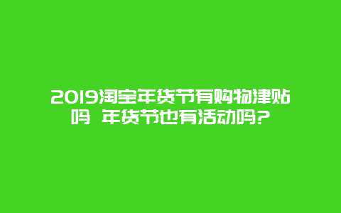 2019淘宝年货节有购物津贴吗 年货节也有活动吗?