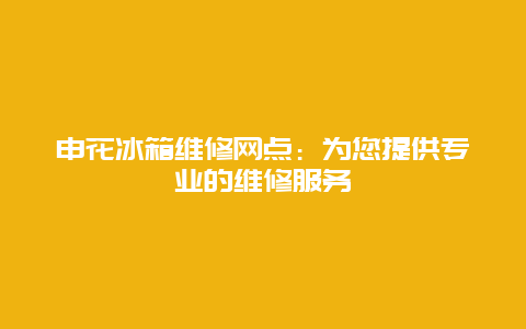 申花冰箱维修网点：为您提供专业的维修服务