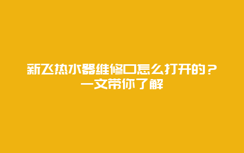 新飞热水器维修口怎么打开的？一文带你了解