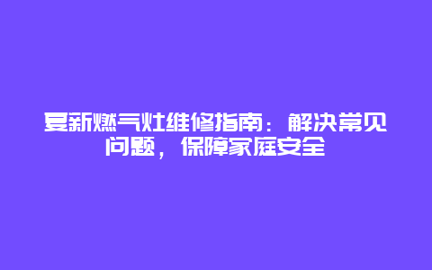 夏新燃气灶维修指南：解决常见问题，保障家庭安全