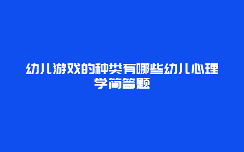 幼儿游戏的种类有哪些幼儿心理学简答题