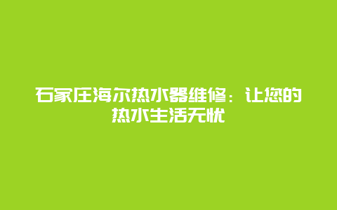 石家庄海尔热水器维修：让您的热水生活无忧