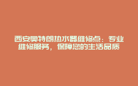 西安奥特朗热水器维修点：专业维修服务，保障您的生活品质