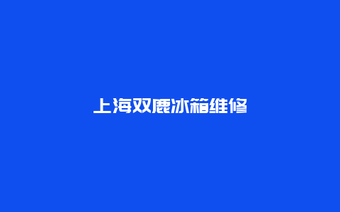 上海双鹿冰箱维修